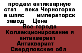 продам антикварную стат.19 века Черногорка а.шпис 1877 императорск.завод  › Цена ­ 150 000 - Все города Коллекционирование и антиквариат » Антиквариат   . Свердловская обл.,Алапаевск г.